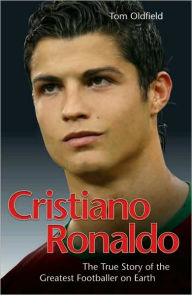 Cristiano Ronaldo: The True Story of the Greatest Footballer on Earth