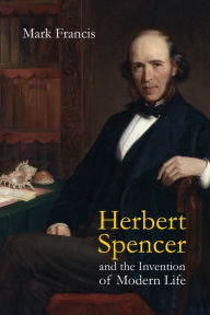 Title: Herbert Spencer and the Invention of Modern Life / Edition 1, Author: Mark Francis