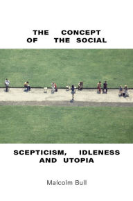 Title: The Concept of the Social: Scepticism, Idleness and Utopia, Author: Malcolm Bull