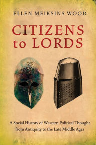 Title: Citizens to Lords: A Social History of Western Political Thought from Antiquity to the Late Middle Ages, Author: Ellen Meiksins Wood