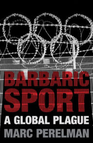 Title: Barbaric Sport: A Global Plague, Author: Marc Perelman