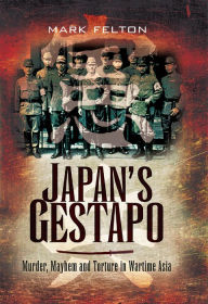 Title: Japan's Gestapo: Murder, Mayhem and Torture in Wartime Asia, Author: Mark Felton