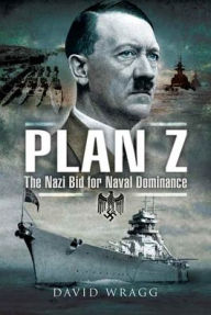 Title: Plan Z: The Nazi Bid for Naval Dominance, Author: David Wragg