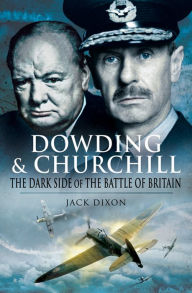 Title: Dowding & Churchill: The Dark Side of the Battle of Britain, Author: Jack Dixon