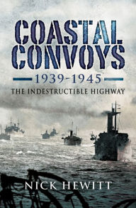 Title: Coastal Convoys 1939-1945: The Indestructible Highway, Author: Nick Hewitt