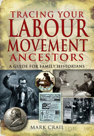 Title: Tracing Your Labour Movement Ancestors: A Guide for Family Historians, Author: Mark Crail