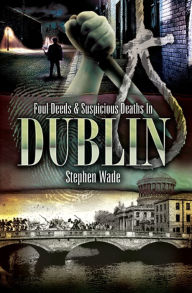 Title: Foul Deeds & Suspicious Deaths In Dublin, Author: Stephen Wade