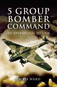 Title: 5 Group Bomber Command: An Operational Record, Author: Chris Ward