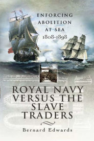 Title: Royal Navy Versus the Slave Traders: Enforcing Abolition at Sea, 1808-1898, Author: Bernard Edwards