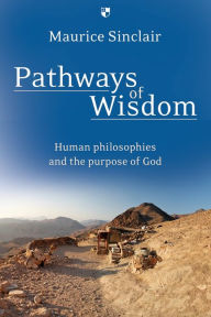 Title: Pathways of Wisdom: Human Philosophies And The Purpose Of God, Author: Maurice W Sinclair