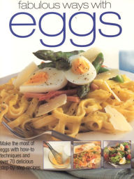 Fabulous Ways with Eggs: Make the Most of Eggs with How-to Techniques and over 70 Delicious Step-by-Step Recipes