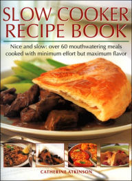 Slow Cooker Recipe Book: Nice and Slow: over 60 Mouthwatering Meals Cooked with Minimum Effort but Maximum Flavor