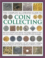 The Complete Illustrated Guide to Coin Collecting: How to Start and Build a Great Collection: the Complete Companion to World Coins from Antiquity to the Present Day, Including 750 Color Photographs: Tips on Identification, Authentication, Coin Care, Pres