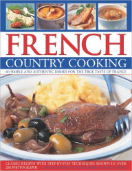 French Country Cooking: Simple and Authentic Dishes for the True Taste of France. 50 Classic Recipes with Step-by-Step Techniques and 300 Photographs