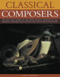 Classical Composers: A Guide to the Lives and Works of the Great Composers from the Medieval, Baroque and Classical Eras