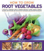 How to Grow Root Vegetables: A practical gardening guide to growing beets, turnips, rutabagas, carrots, parsnips and potatoes, with step-by-step techniques and over 185 photographs