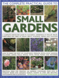 Title: The Complete Practical Guide to Small Gardens: Practical ideas for creating 160 inspiring containers from pots to window boxes and hanging baskets, shown in over 2000 beautiful photographs and illustrations, Author: Peter McHoy