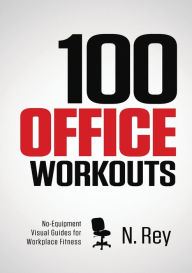 Title: 100 Office Workouts: No Equipment, No-Sweat, Fitness Mini-Routines You Can Do At Work., Author: N Rey