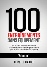 Title: 100 Entraînements Sans Équipement Vol. 1: des routines d'entraînement faciles à suivre à domicile avec des guides visuels pour tous les niveaux de forme physique, Author: N. Rey