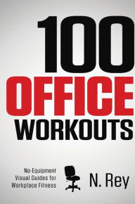 Title: 100 Office Workouts: No Equipment, No-Sweat, Fitness Mini-Routines You Can Do At Work., Author: N. Rey