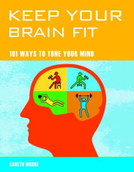 Keep Your Brain Fit: 101 Ways to Tone Your Mind