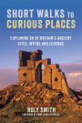 Short Walks to Curious Places: Exploring 50 of Britain's Ancient Sites, Myths and Legends