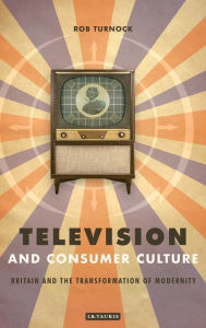 Title: Television and Consumer Culture: Briatin and the Transformation of Modernity, Author: Rob Turnock