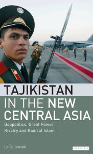 Title: Tajikistan in the New Central Asia: Geopolitics, Great Power Rivalry and Radical Islam, Author: Lena Jonson
