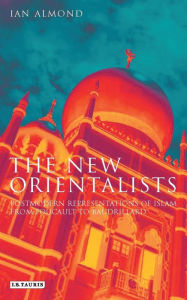Title: The New Orientalists: Postmodern Representations of Islam from Foucault to Baudrillard, Author: Ian Almond