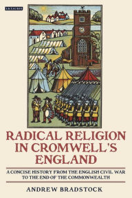 Title: Radical Religion in Cromwell's England: A Concise History from the English Civil War to the End of the Commonwealth, Author: Andrew Bradstock