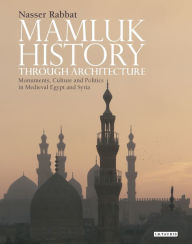Title: Mamluk History through Architecture: Monuments, Culture and Politics in Medieval Egypt and Syria, Author: Nasser O. Rabbat