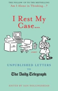 Title: I Rest My Case: Unpublished Letters to The Daily Telegraph, Author: Iain Hollingshead