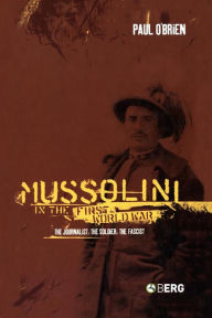 Title: Mussolini in the First World War: The Journalist, The Soldier, The Fascist, Author: Paul O'Brien