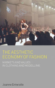 Title: The Aesthetic Economy of Fashion: Markets and Value in Clothing and Modelling, Author: Joanne Entwistle