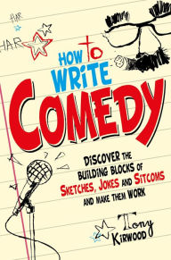Title: How To Write Comedy: Discover the building blocks of sketches, jokes and sitcoms - and make them work, Author: Tony Kirwood