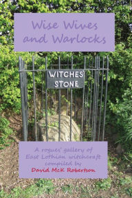 Title: Wise Wives and Warlocks: A Rogues' Gallery of East Lothian Witchcraft, Author: David McK Robertson
