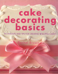 Title: Cake Decorating Basics: Techniques and Tips for Creating Beautiful Cakes, Author: Rachel Brown