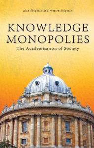 Title: Knowledge Monopolies: The Academisation of Society, Author: Alan Shipman