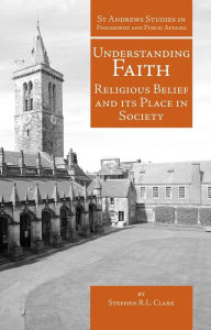 Title: Understanding Faith: Religious Belief and Its Place in Society, Author: Stephen R.L. Clark