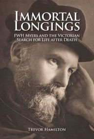 Title: Immortal Longings: F.W.H. Myers and the Victorian Search for Life After Death, Author: Trevor Hamilton