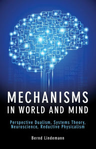 Title: Mechanisms in World and Mind: Perspective Dualism, Systems Theory, Neuroscience, Reductive Physicalism, Author: Bernd Lindemann