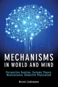 Title: Mechanisms in World and Mind: Perspective Dualism, Systems Theory, Neuroscience, Reductive Physicalism, Author: Bernd Lindemann