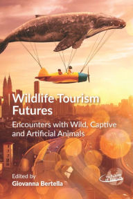 Title: Wildlife Tourism Futures: Encounters with Wild, Captive and Artificial Animals, Author: Giovanna Bertella