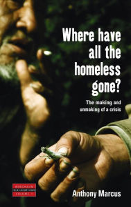 Title: Where Have All the Homeless Gone?: The Making and Unmaking of a Crisis / Edition 1, Author: Anthony Marcus