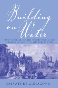 Title: Building on Water: Venice, Holland and the Construction of the European Landscape in Early Modern Times / Edition 1, Author: Salvatore Ciriacono