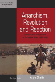 Title: Anarchism, Revolution and Reaction: Catalan Labor and the Crisis of the Spanish State, 1898-1923, Author: Angel Smith