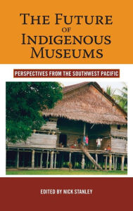 Title: The Future of Indigenous Museums: Perspectives from the Southwest Pacific, Author: Nick Stanley