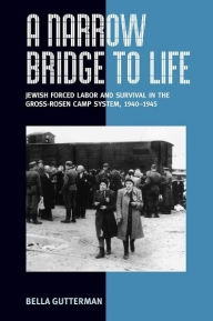 Title: A Narrow Bridge to Life: Jewish Forced Labor and Survival in the Gross-Rosen Camp System, 1940-1945, Author: Bella Gutterman