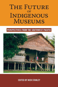 Title: The Future of Indigenous Museums: Perspectives from the Southwest Pacific, Author: Nick Stanley