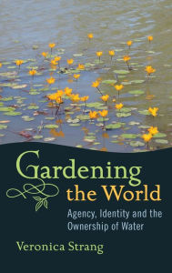 Title: Gardening the World: Agency, Identity and the Ownership of Water / Edition 1, Author: Veronica Strang